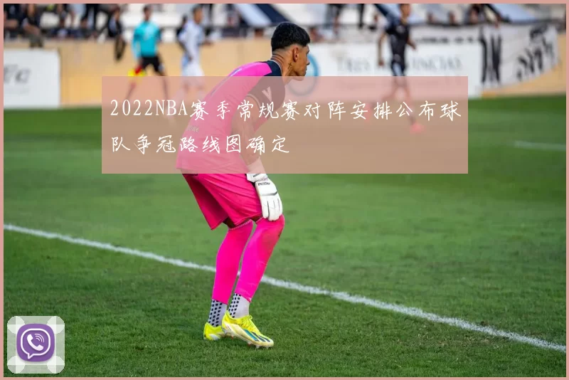 2022NBA赛季常规赛对阵安排公布球队争冠路线图确定