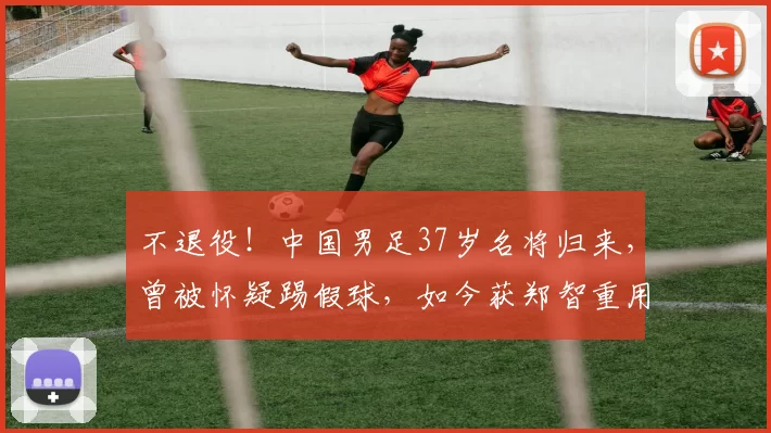 不退役!中国男足37岁名将归来,曾被怀疑踢假球,如今获郑智重用_张呈栋_老将_西甲