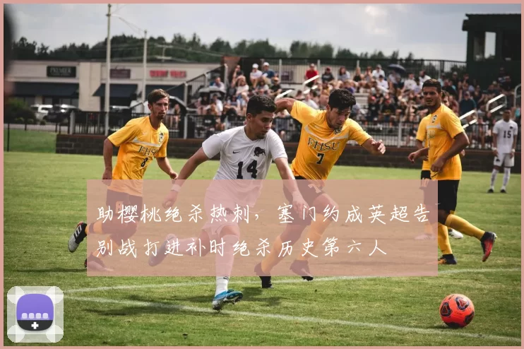 助樱桃绝杀热刺,塞门约成英超告别战打进补时绝杀历史第六人