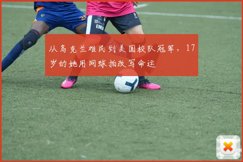 从乌克兰难民到美国校队冠军，17岁的她用网球拍改写命运