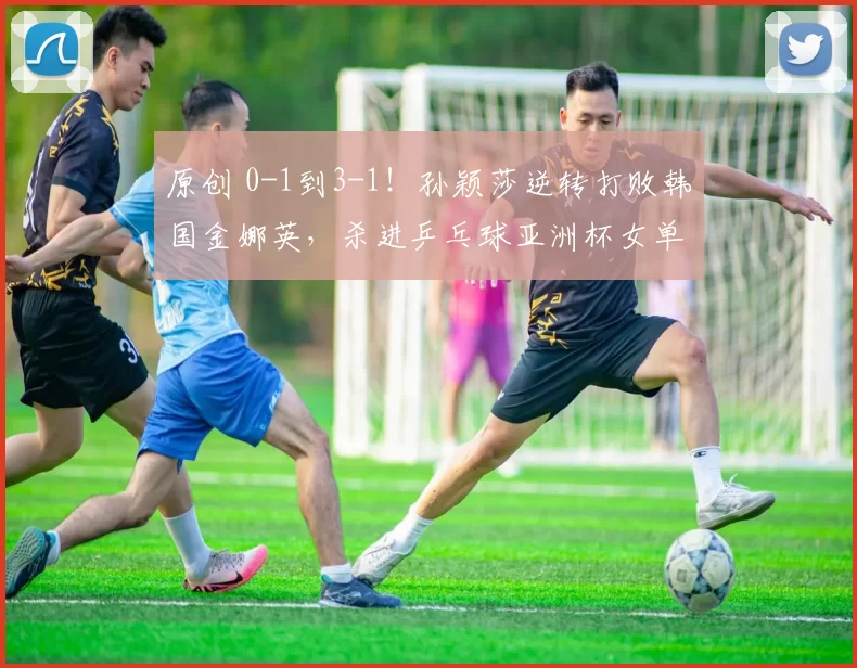 原创 0-1到3-1！孙颖莎逆转打败韩国金娜英，杀进乒乓球亚洲杯女单8强