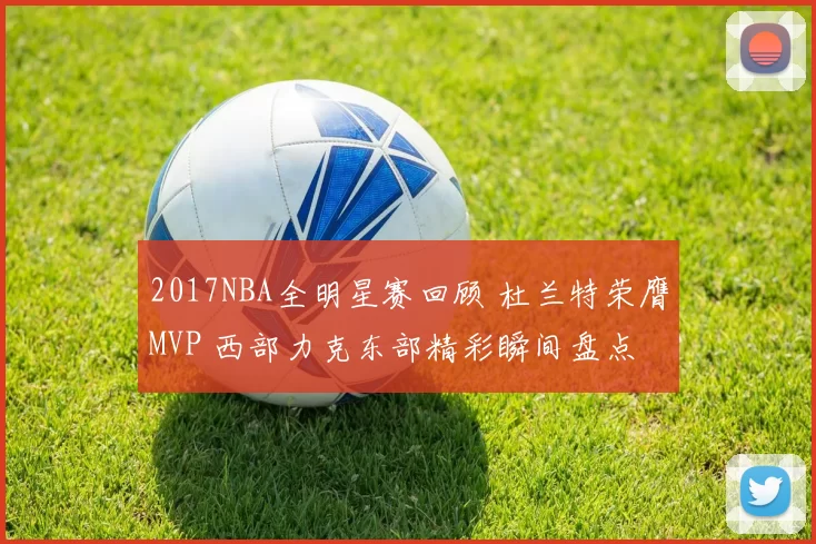 2017NBA全明星赛回顾 杜兰特荣膺MVP 西部力克东部精彩瞬间盘点