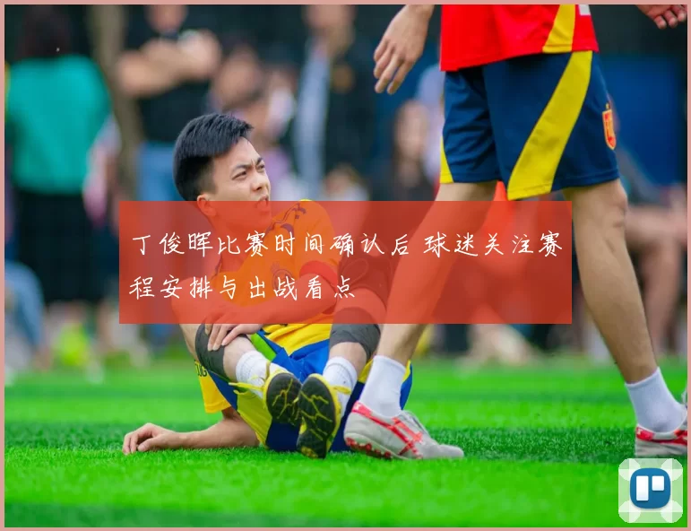 丁俊晖比赛时间确认后 球迷关注赛程安排与出战看点