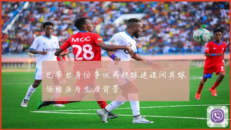 巴蒂尔身份争议再起球迷追问其球场经历与生涯背景