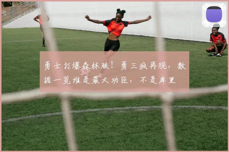 勇士打爆森林狼！勇三疯再现，数据一览谁是最大功臣，不是库里