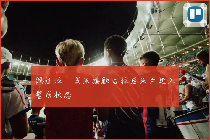 佩杜拉丨国米接触吉拉后米兰进入警戒状态