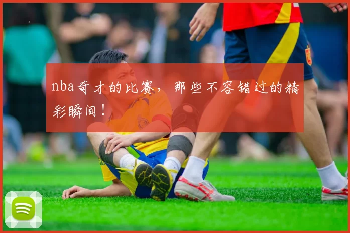 nba奇才的比赛,那些不容错过的精彩瞬间!