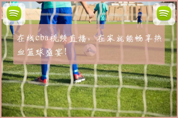 在线cba视频直播，在家就能畅享热血篮球盛宴！