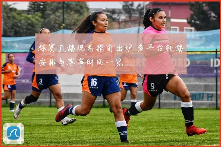 球赛直播观看指南出炉 多平台转播安排与赛事时间一览