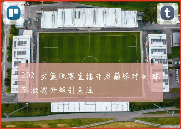 2021女篮联赛直播开启巅峰对决 球队激战升级引关注