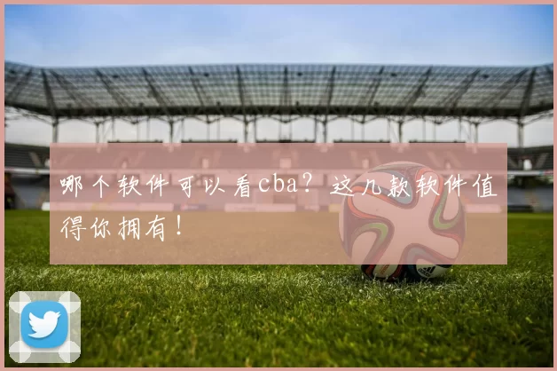 哪个软件可以看cba?这几款软件值得你拥有!