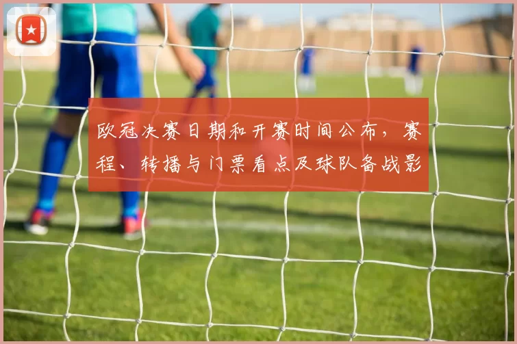 欧冠决赛日期和开赛时间公布，赛程、转播与门票看点及球队备战影响