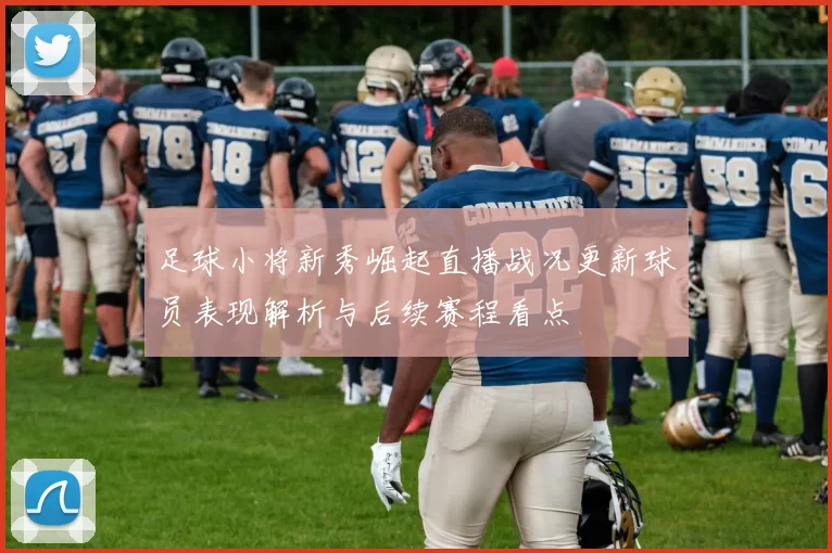 足球小将新秀崛起直播战况更新球员表现解析与后续赛程看点