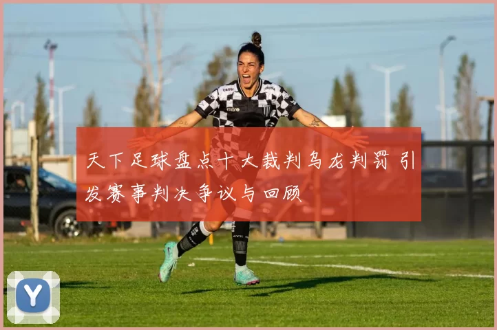 天下足球盘点十大裁判乌龙判罚 引发赛事判决争议与回顾