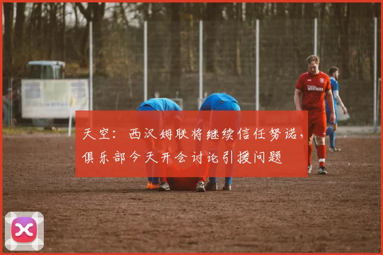 天空:西汉姆联将继续信任努诺,俱乐部今天开会讨论引援问题