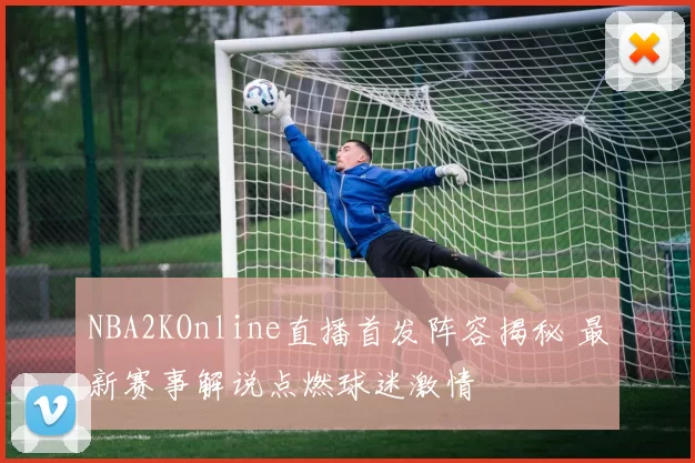 NBA2KOnline直播首发阵容揭秘 最新赛事解说点燃球迷激情