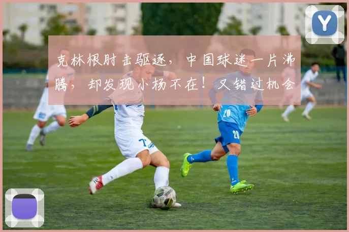 克林根肘击驱逐，中国球迷一片沸腾，却发现小杨不在！又错过机会