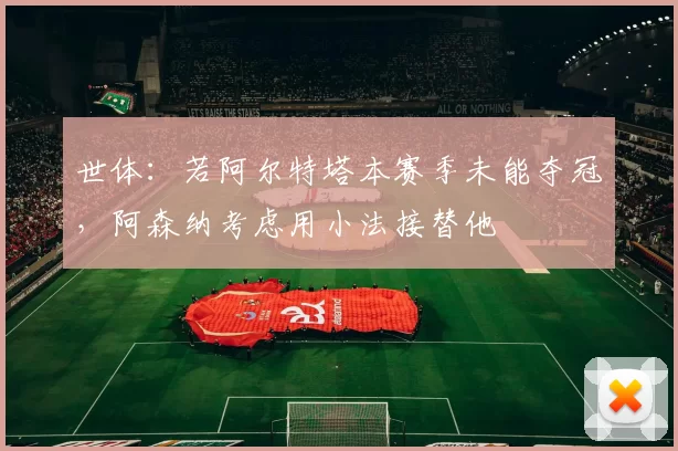 世体：若阿尔特塔本赛季未能夺冠，阿森纳考虑用小法接替他