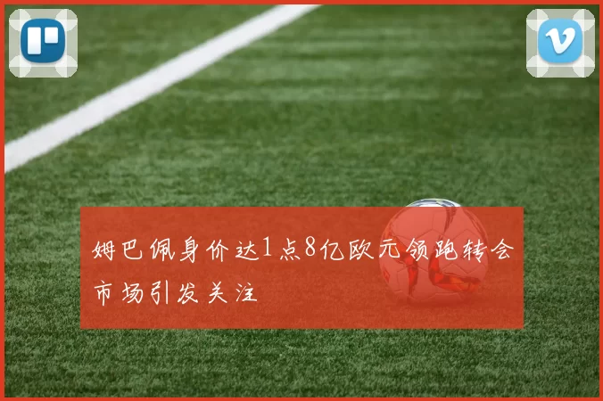 姆巴佩身价达1点8亿欧元领跑转会市场引发关注